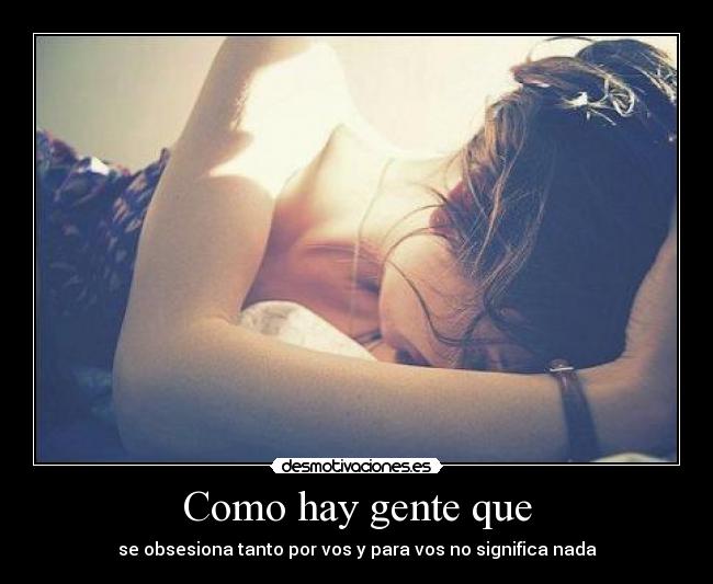 Como hay gente que - se obsesiona tanto por vos y para vos no significa nada