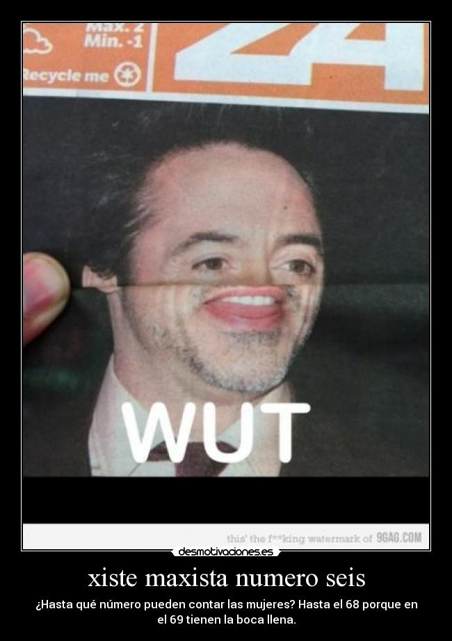 xiste maxista numero seis - ¿Hasta qué número pueden contar las mujeres? Hasta el 68 porque en
el 69 tienen la boca llena.