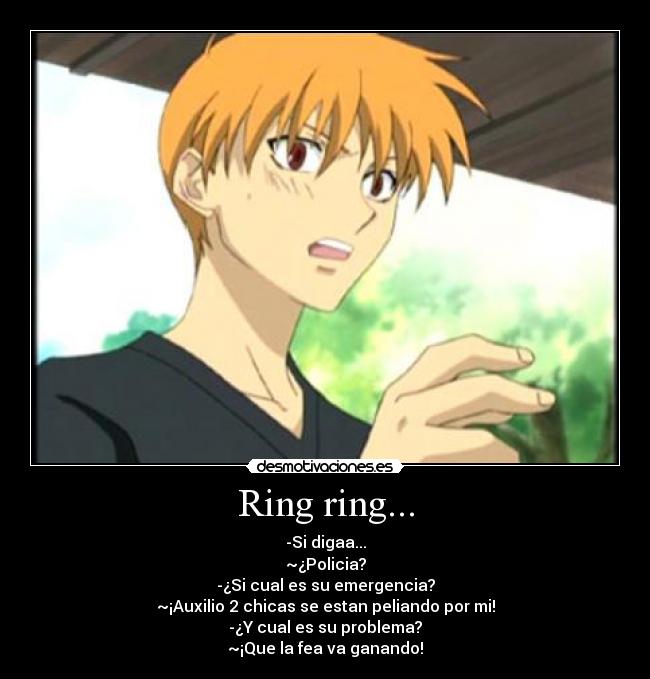 Ring ring... - -Si digaa...
~¿Policia?
-¿Si cual es su emergencia?
~¡Auxilio 2 chicas se estan peliando por mi!
-¿Y cual es su problema?
~¡Que la fea va ganando!