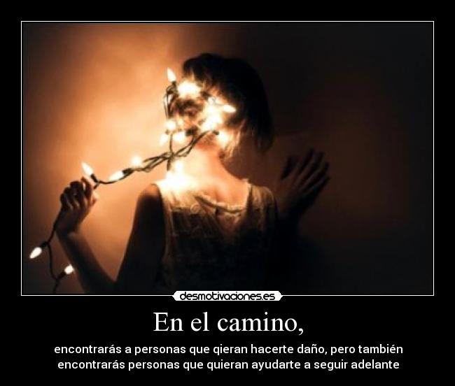 En el camino, - encontrarás a personas que qieran hacerte daño, pero también
encontrarás personas que quieran ayudarte a seguir adelante