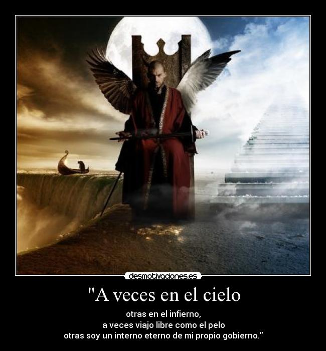 A veces en el cielo - otras en el infierno,
a veces viajo libre como el pelo
otras soy un interno eterno de mi propio gobierno.