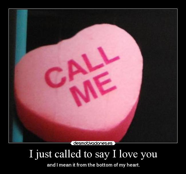 I just called to say I love you - and I mean it from the bottom of my heart.