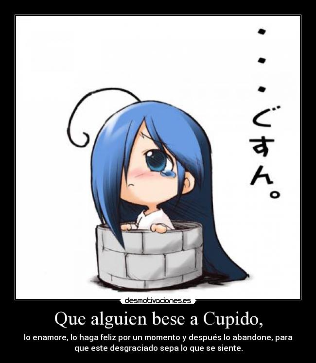 Que alguien bese a Cupido, - lo enamore, lo haga feliz por un momento y después lo abandone, para
que este desgraciado sepa lo que se siente.