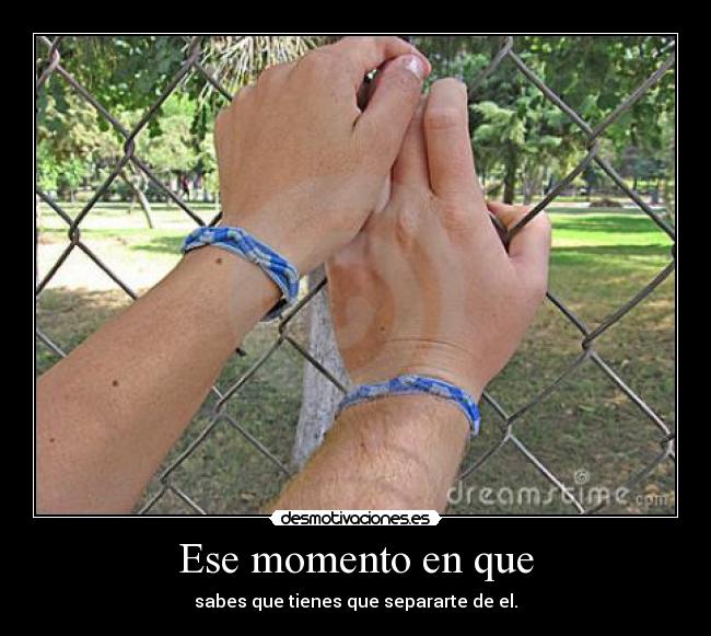 Ese momento en que - sabes que tienes que separarte de el.