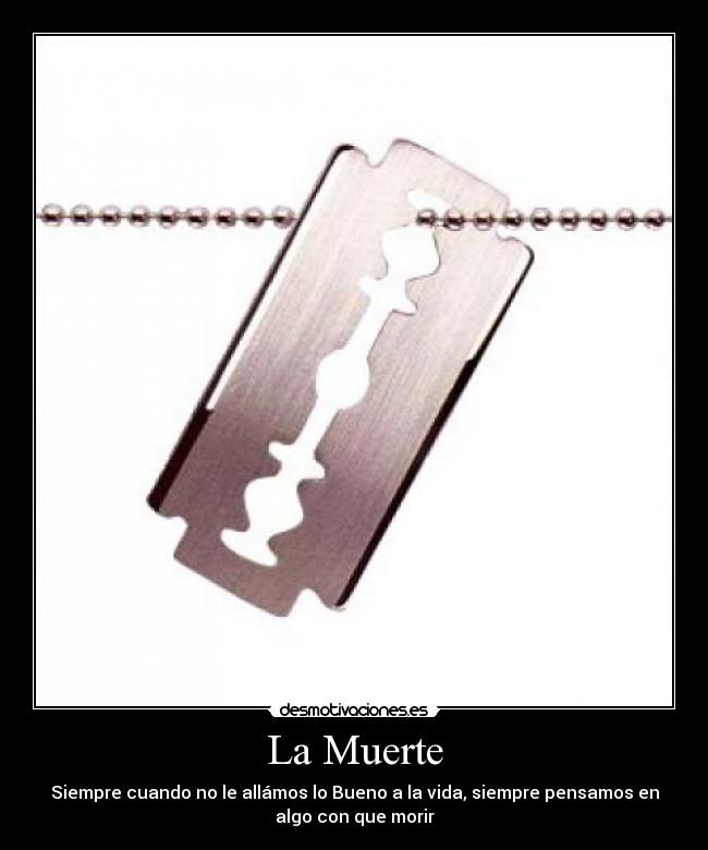 La Muerte - Siempre cuando no le allámos lo Bueno a la vida, siempre pensamos en
algo con que morir