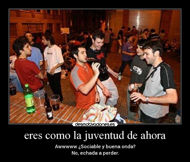 eres como la juventud de ahora - Awwwww ¿Sociable y buena onda?
No, echada a perder.