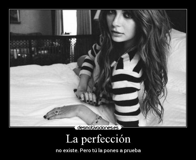 La perfección - no existe. Pero tú la pones a prueba
