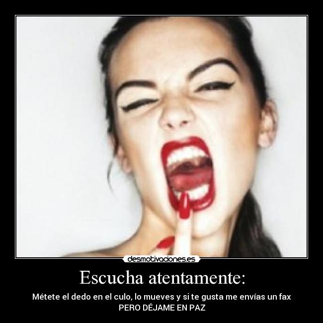 Escucha atentamente: - Métete el dedo en el culo, lo mueves y si te gusta me envías un fax
PERO DÉJAME EN PAZ