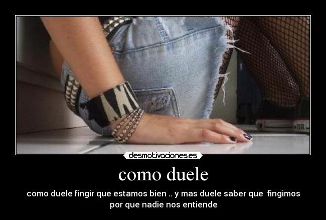 como duele - como duele fingir que estamos bien .. y mas duele saber que fingimos
por que nadie nos entiende