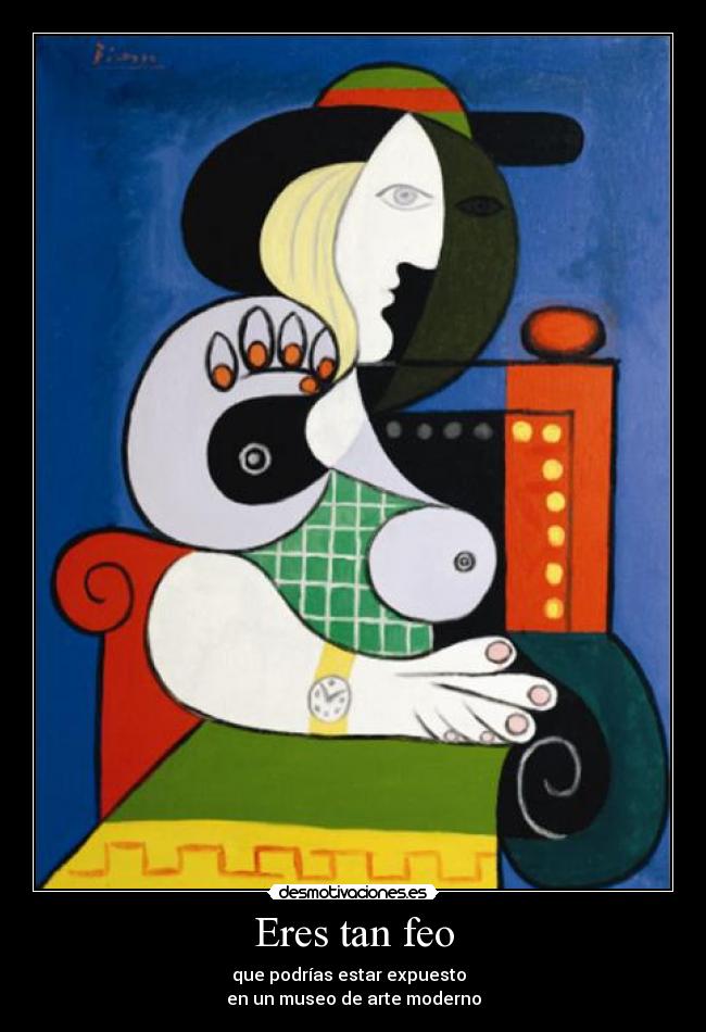 Eres tan feo - que podrías estar expuesto
en un museo de arte moderno