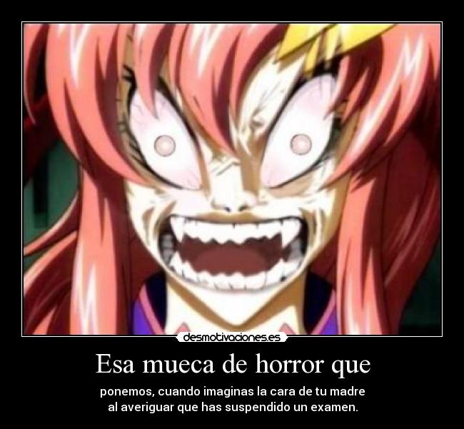 Esa mueca de horror que - ponemos, cuando imaginas la cara de tu madre
al averiguar que has suspendido un examen.
