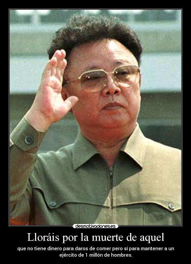 Lloráis por la muerte de aquel - que no tiene dinero para daros de comer pero sí para mantener a un
ejército de 1 millón de hombres.