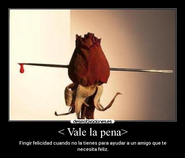 < Vale la pena> - Fingir felicidad cuando no la tienes para ayudar a un amigo que te necesita feliz.