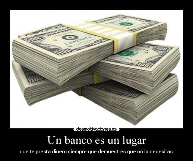 Un banco es un lugar - que te presta dinero siempre que demuestres que no lo necesitas.