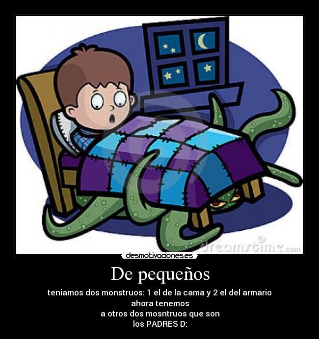 De pequeños - teniamos dos monstruos: 1 el de la cama y 2 el del armario
ahora tenemos
a otros dos mosntruos que son
los PADRES D: