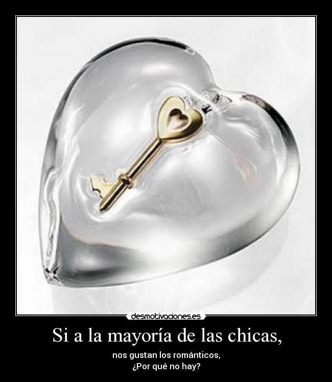 Si a la mayoría de las chicas, - nos gustan los románticos,
¿Por qué no hay?