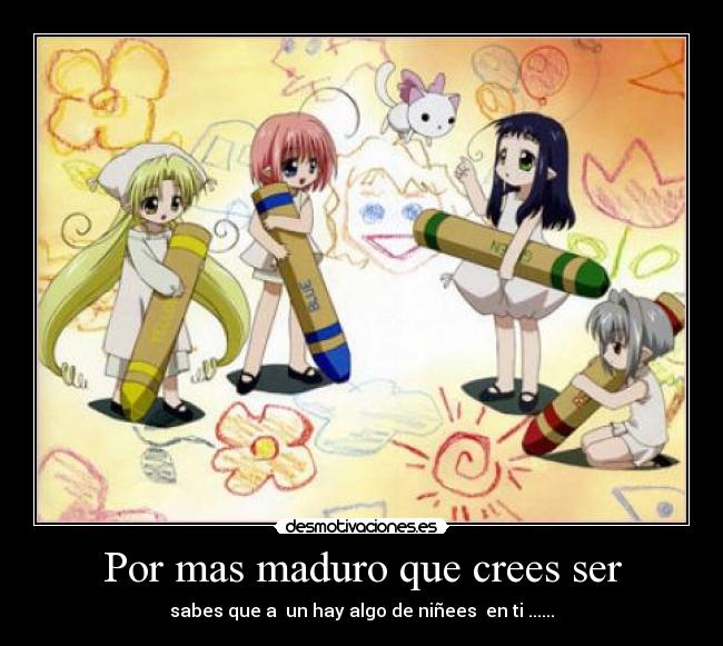 Por mas maduro que crees ser - sabes que a un hay algo de niñees en ti ......