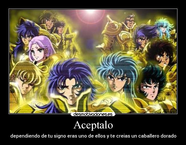 Aceptalo - dependiendo de tu signo eras uno de ellos y te creias un caballero dorado