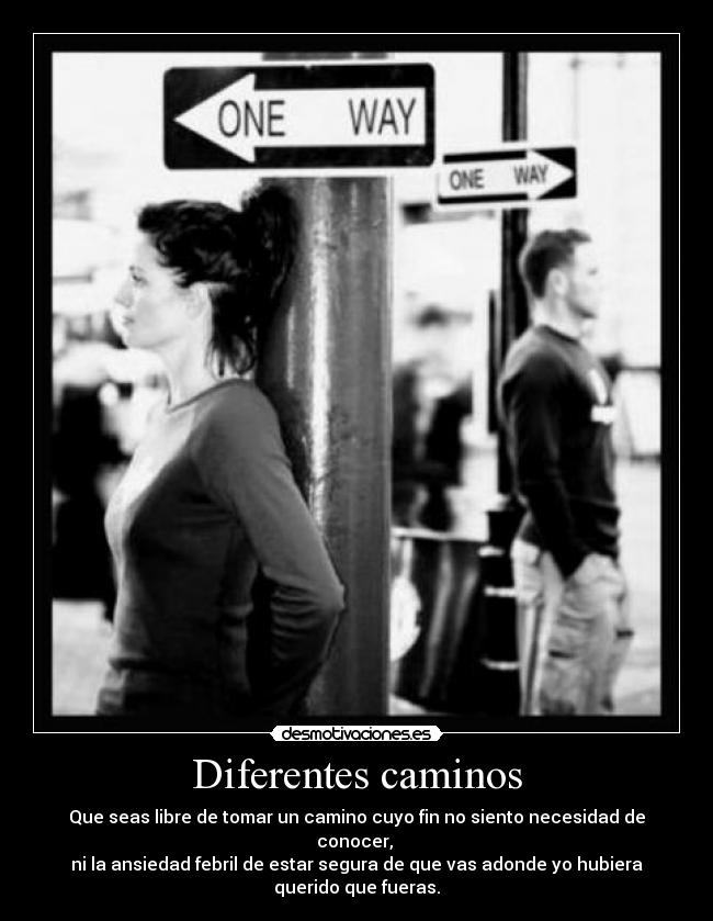 Diferentes caminos - Que seas libre de tomar un camino cuyo fin no siento necesidad de conocer, 
ni la ansiedad febril de estar segura de que vas adonde yo hubiera querido que fueras.