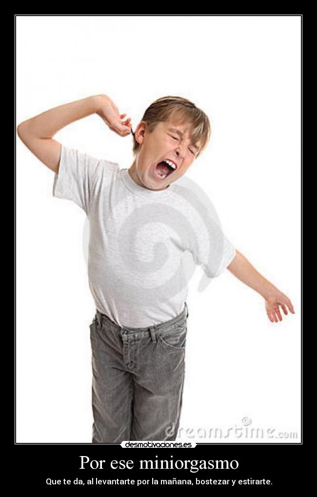 Por ese miniorgasmo - Que te da, al levantarte por la mañana, bostezar y estirarte.