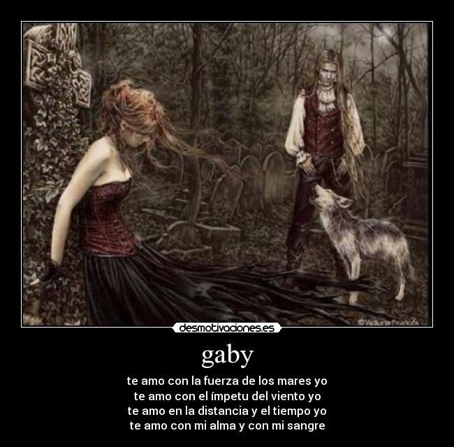 gaby - te amo con la fuerza de los mares yo
te amo con el ímpetu del viento yo
te amo en la distancia y el tiempo yo
te amo con mi alma y con mi sangre