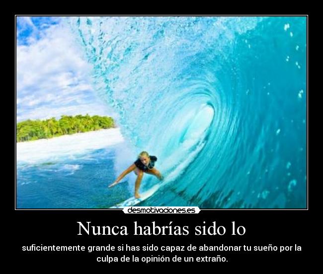 Nunca habrías sido lo - suficientemente grande si has sido capaz de abandonar tu sueño por la
culpa de la opinión de un extraño.