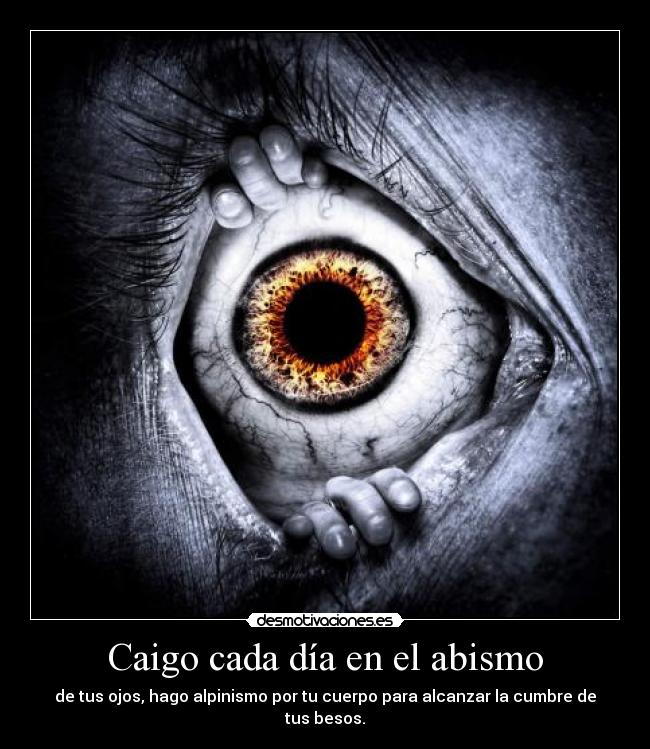 Caigo cada día en el abismo - de tus ojos, hago alpinismo por tu cuerpo para alcanzar la cumbre de tus besos.