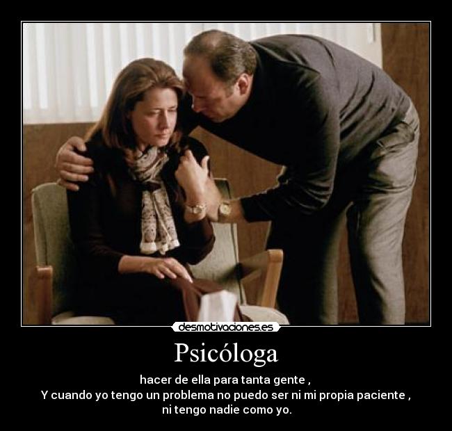 Psicóloga - hacer de ella para tanta gente ,
Y cuando yo tengo un problema no puedo ser ni mi propia paciente ,
ni tengo nadie como yo.