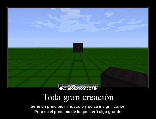 Toda gran creación - tiene un principio minúsculo y quizá insignificante.
Pero es el principio de lo que será algo grande.