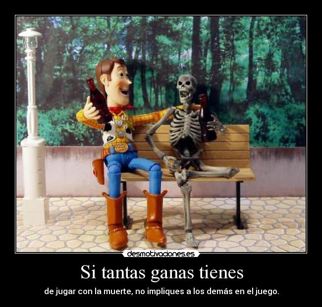 Si tantas ganas tienes - de jugar con la muerte, no impliques a los demás en el juego.