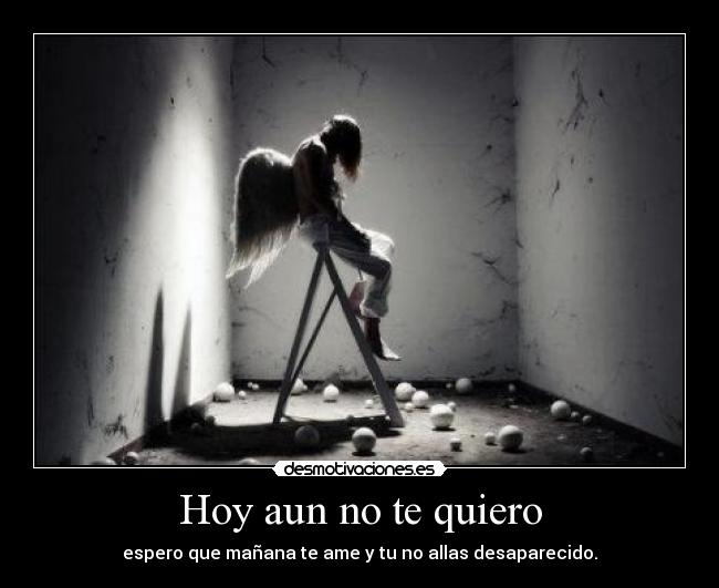 Hoy aun no te quiero - espero que mañana te ame y tu no allas desaparecido.