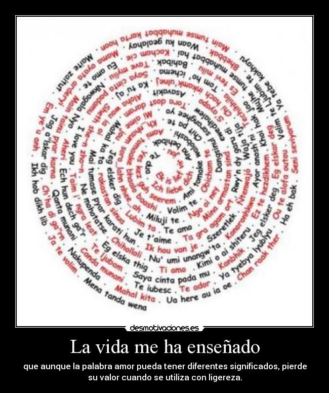 La vida me ha enseñado - que aunque la palabra amor pueda tener diferentes significados, pierde
su valor cuando se utiliza con ligereza.