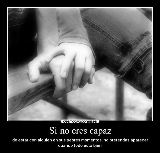 Si no eres capaz - de estar con alguien en sus peores momentos, no pretendas aparecer
cuando todo esta bien.