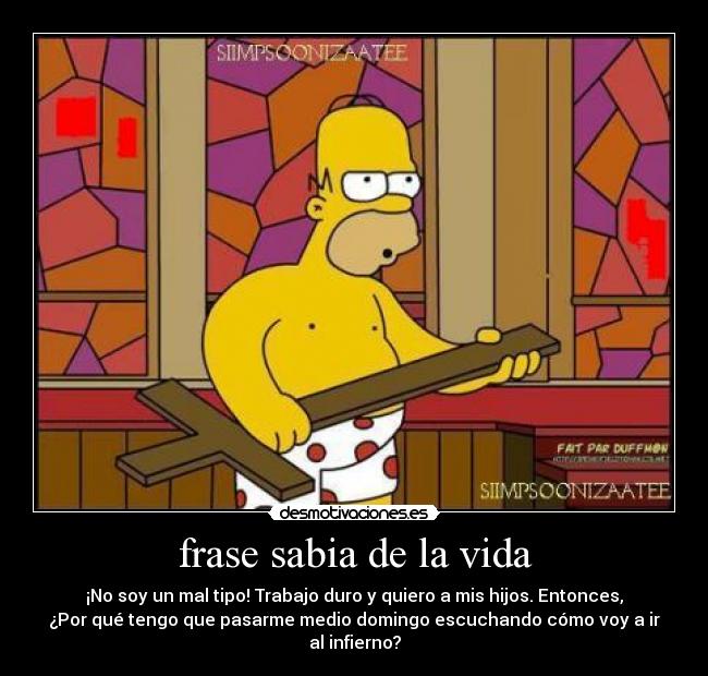 frase sabia de la vida - ¡No soy un mal tipo! Trabajo duro y quiero a mis hijos. Entonces,
¿Por qué tengo que pasarme medio domingo escuchando cómo voy a ir
al infierno?