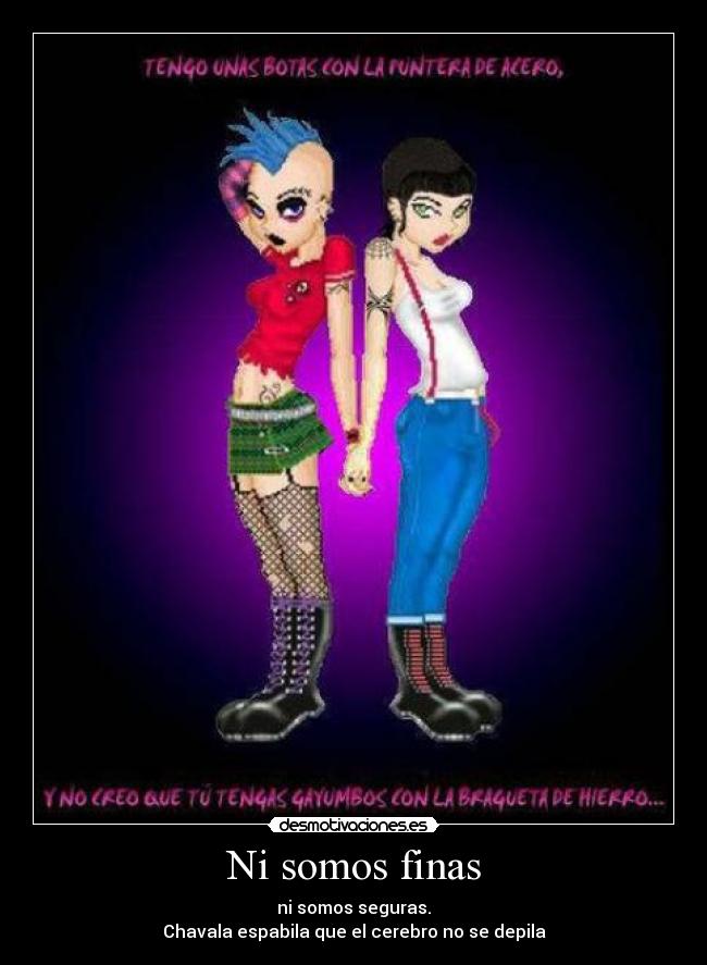 Ni somos finas - ni somos seguras.
Chavala espabila que el cerebro no se depila