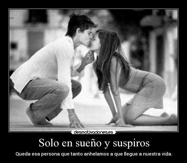 Solo en sueño y suspiros - Queda esa persona que tanto anhelamos a que llegue a nuestra vida.