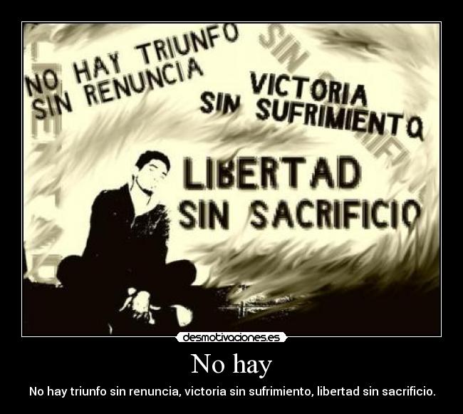 No hay - No hay triunfo sin renuncia, victoria sin sufrimiento, libertad sin sacrificio.