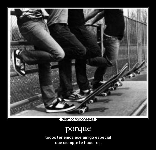 porque - todos tenemos ese amigo especial
que siempre te hace reir.