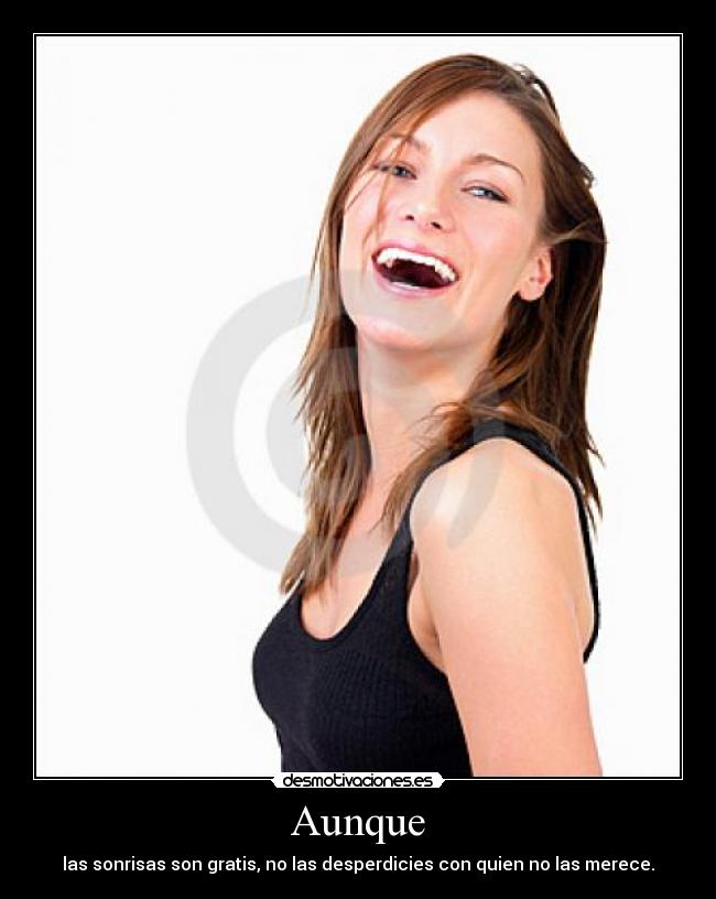 Aunque - las sonrisas son gratis, no las desperdicies con quien no las merece.