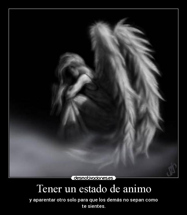 Tener un estado de animo - y aparentar otro solo para que los demás no sepan como
te sientes.