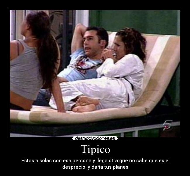 Tipico - Estas a solas con esa persona y llega otra que no sabe que es el
desprecio  y daña tus planes
