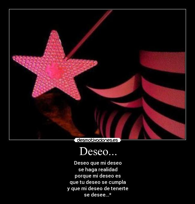 Deseo... - Deseo que mi deseo
se haga realidad
porque mi deseo es
que tu deseo se cumpla
y que mi deseo de tenerte
se desee...*