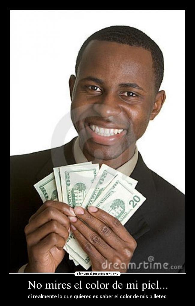No mires el color de mi piel... - si realmente lo que quieres es saber el color de mis billetes.
