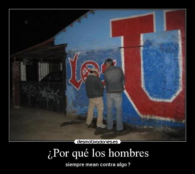¿Por qué los hombres - siempre mean contra algo ?