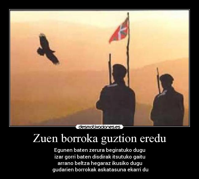 Zuen borroka guztion eredu - Egunen baten zerura begiratuko dugu
izar gorri baten disdirak itsutuko gaitu
arrano beltza hegaraz ikusiko dugu
 gudarien borrokak askatasuna ekarri du