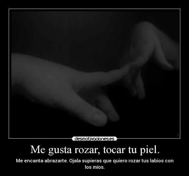 Me gusta rozar, tocar tu piel. - 