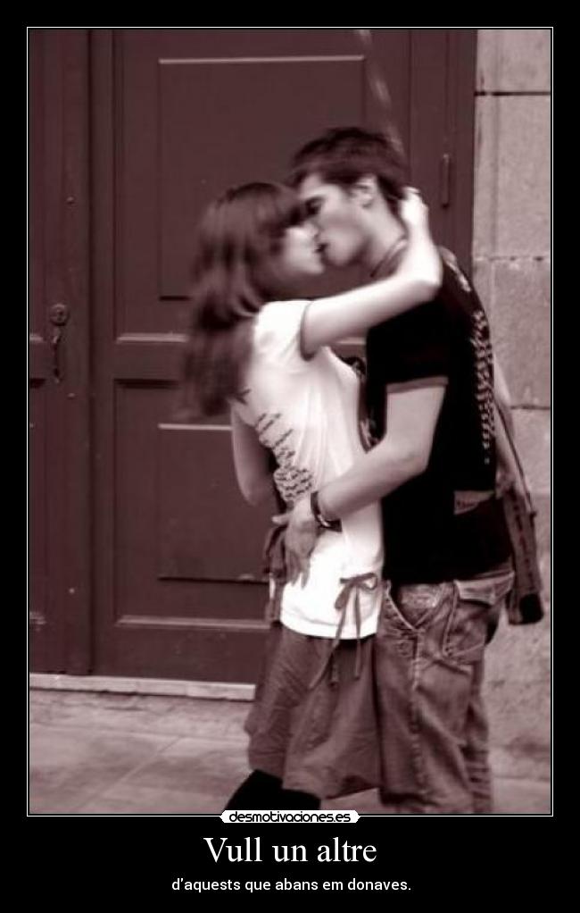 Vull un altre - daquests que abans em donaves.