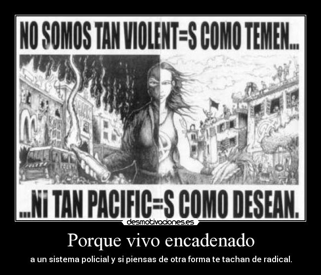 Porque vivo encadenado - a un sistema policial y si piensas de otra forma te tachan de radical.