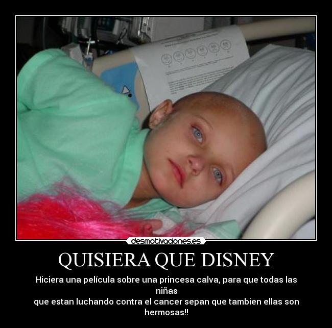QUISIERA QUE DISNEY - Hiciera una película sobre una princesa calva, para que todas las niñas
que estan luchando contra el cancer sepan que tambien ellas son hermosas!!