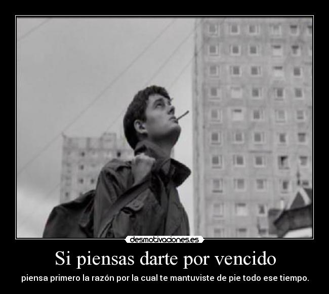 Si piensas darte por vencido - piensa primero la razón por la cual te mantuviste de pie todo ese tiempo.